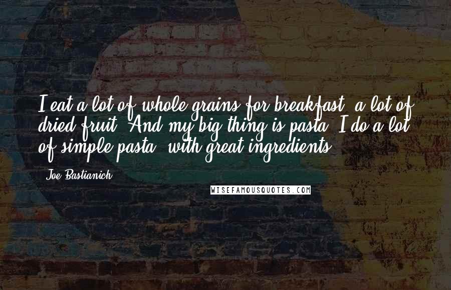 Joe Bastianich Quotes: I eat a lot of whole grains for breakfast, a lot of dried fruit. And my big thing is pasta. I do a lot of simple pasta, with great ingredients.