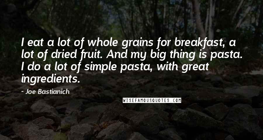 Joe Bastianich Quotes: I eat a lot of whole grains for breakfast, a lot of dried fruit. And my big thing is pasta. I do a lot of simple pasta, with great ingredients.