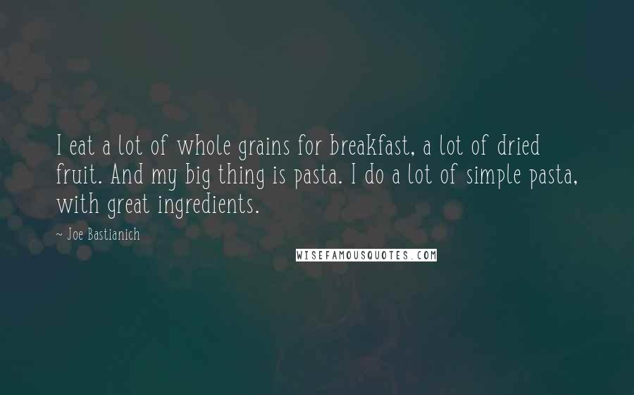 Joe Bastianich Quotes: I eat a lot of whole grains for breakfast, a lot of dried fruit. And my big thing is pasta. I do a lot of simple pasta, with great ingredients.