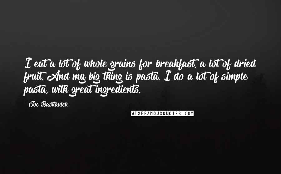 Joe Bastianich Quotes: I eat a lot of whole grains for breakfast, a lot of dried fruit. And my big thing is pasta. I do a lot of simple pasta, with great ingredients.