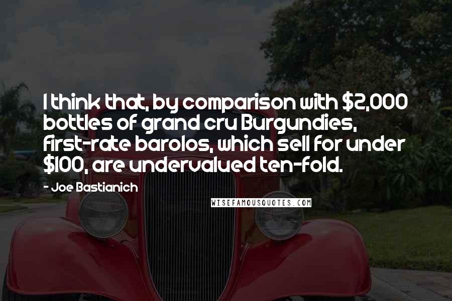 Joe Bastianich Quotes: I think that, by comparison with $2,000 bottles of grand cru Burgundies, first-rate barolos, which sell for under $100, are undervalued ten-fold.