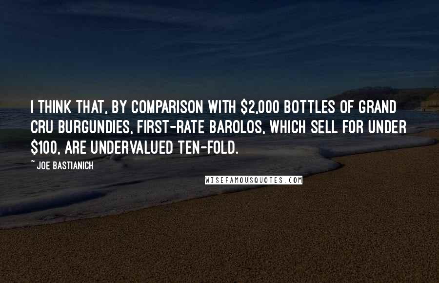 Joe Bastianich Quotes: I think that, by comparison with $2,000 bottles of grand cru Burgundies, first-rate barolos, which sell for under $100, are undervalued ten-fold.