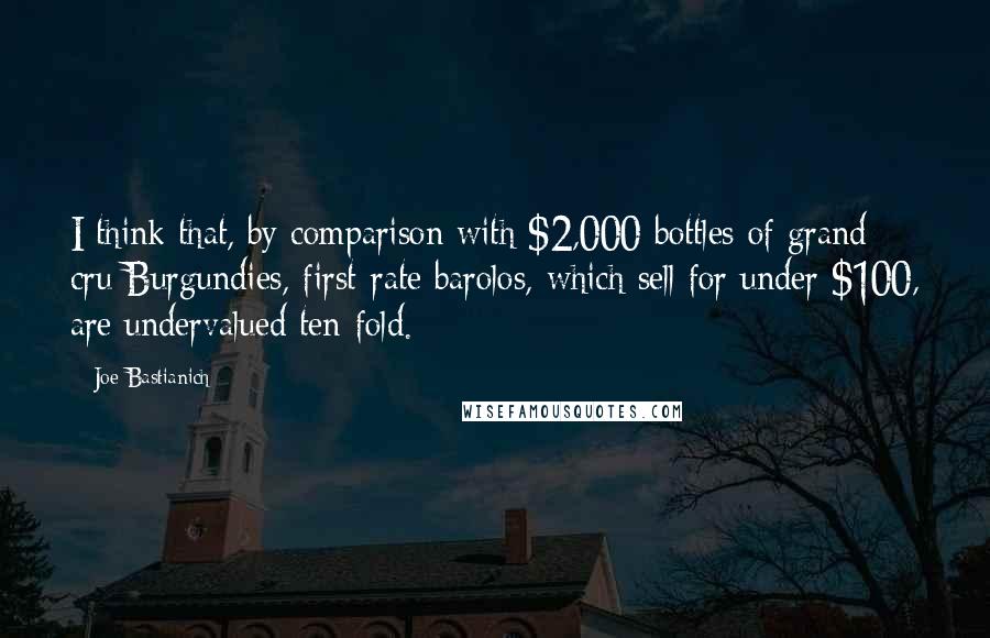 Joe Bastianich Quotes: I think that, by comparison with $2,000 bottles of grand cru Burgundies, first-rate barolos, which sell for under $100, are undervalued ten-fold.