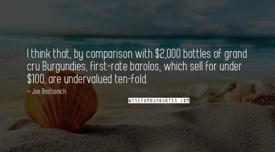 Joe Bastianich Quotes: I think that, by comparison with $2,000 bottles of grand cru Burgundies, first-rate barolos, which sell for under $100, are undervalued ten-fold.