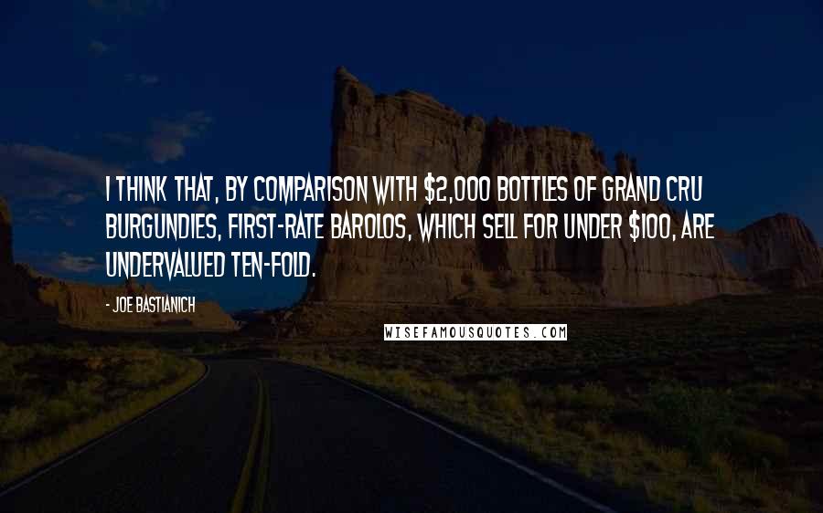 Joe Bastianich Quotes: I think that, by comparison with $2,000 bottles of grand cru Burgundies, first-rate barolos, which sell for under $100, are undervalued ten-fold.