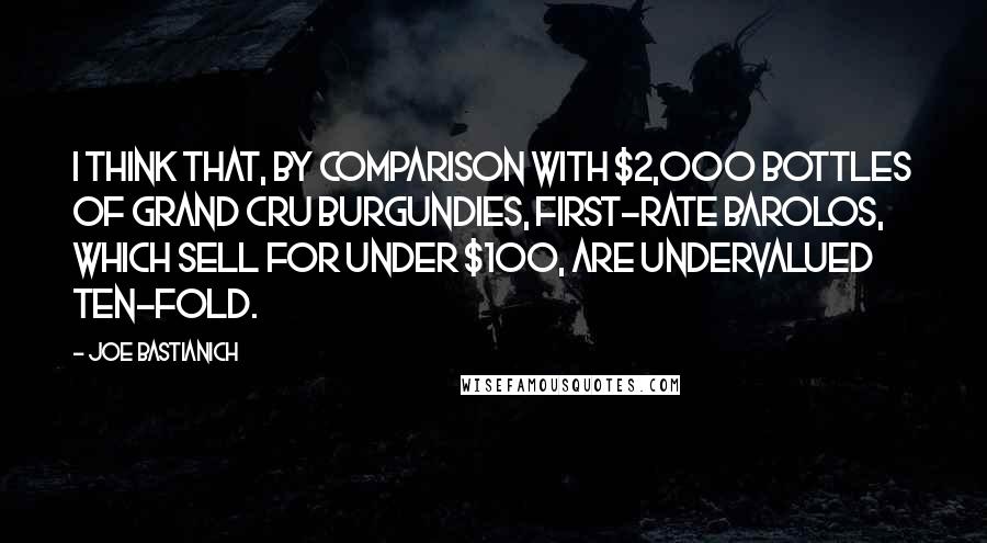 Joe Bastianich Quotes: I think that, by comparison with $2,000 bottles of grand cru Burgundies, first-rate barolos, which sell for under $100, are undervalued ten-fold.