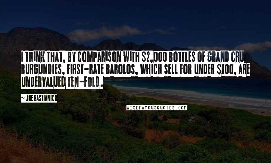 Joe Bastianich Quotes: I think that, by comparison with $2,000 bottles of grand cru Burgundies, first-rate barolos, which sell for under $100, are undervalued ten-fold.