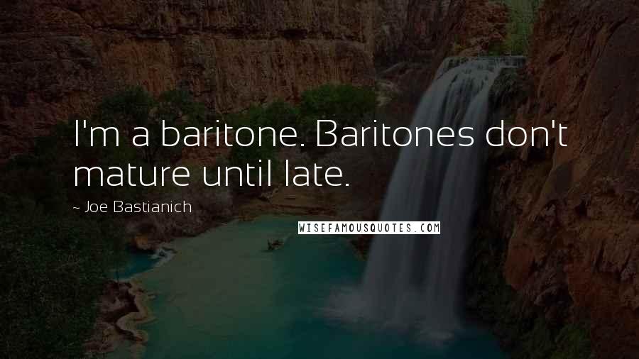 Joe Bastianich Quotes: I'm a baritone. Baritones don't mature until late.