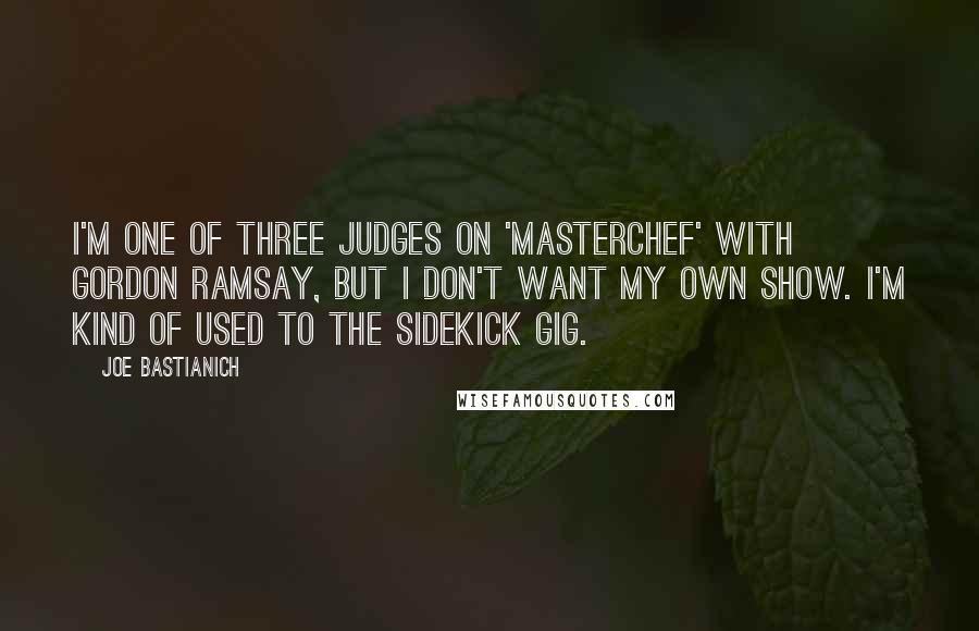 Joe Bastianich Quotes: I'm one of three judges on 'MasterChef' with Gordon Ramsay, but I don't want my own show. I'm kind of used to the sidekick gig.