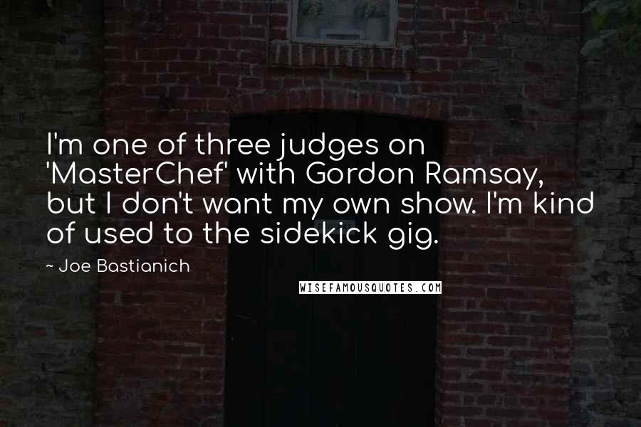 Joe Bastianich Quotes: I'm one of three judges on 'MasterChef' with Gordon Ramsay, but I don't want my own show. I'm kind of used to the sidekick gig.