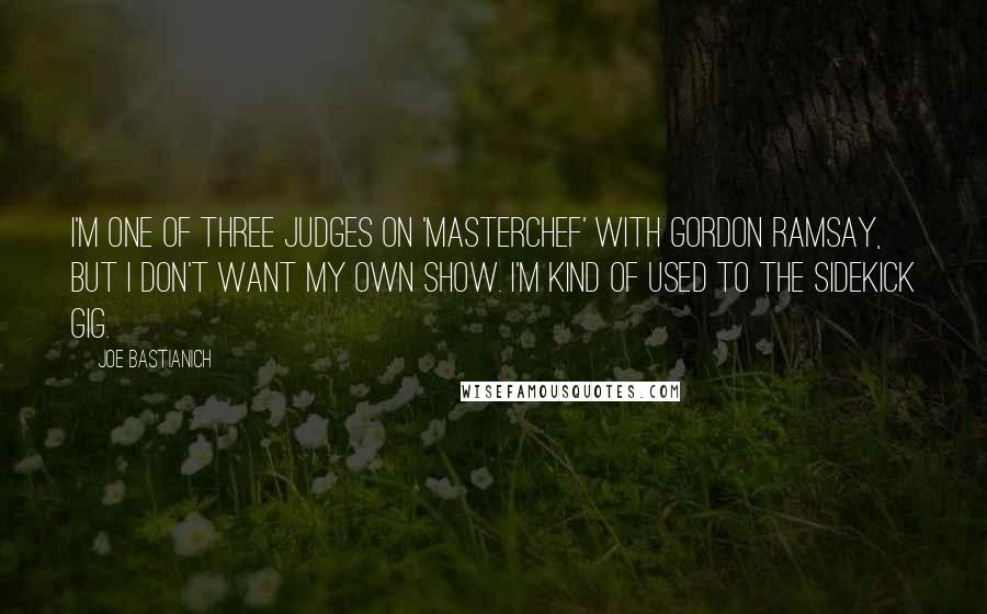 Joe Bastianich Quotes: I'm one of three judges on 'MasterChef' with Gordon Ramsay, but I don't want my own show. I'm kind of used to the sidekick gig.