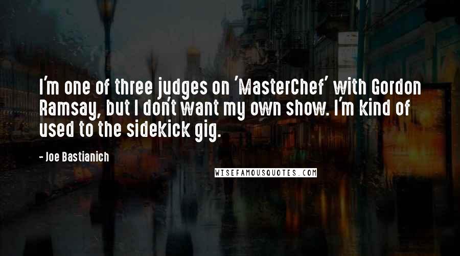 Joe Bastianich Quotes: I'm one of three judges on 'MasterChef' with Gordon Ramsay, but I don't want my own show. I'm kind of used to the sidekick gig.