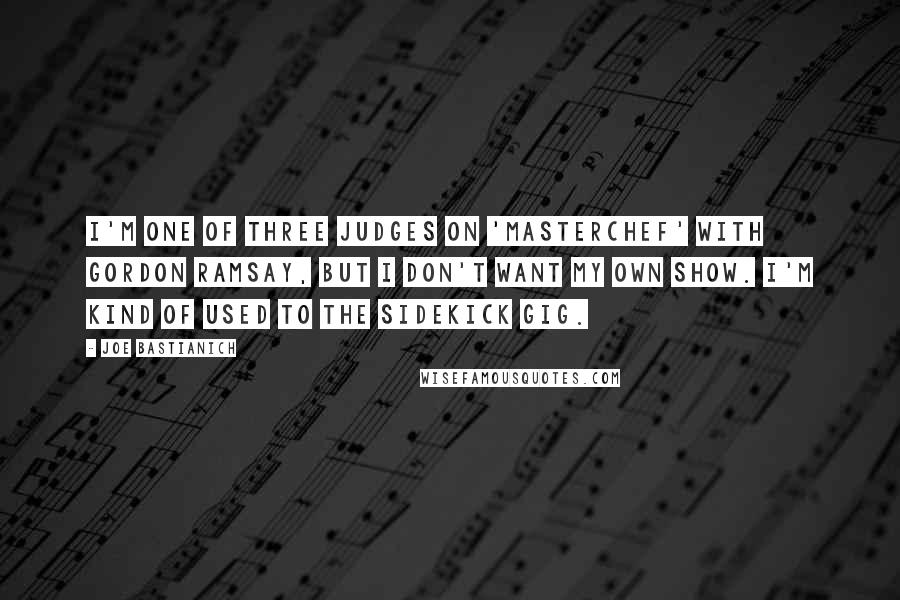 Joe Bastianich Quotes: I'm one of three judges on 'MasterChef' with Gordon Ramsay, but I don't want my own show. I'm kind of used to the sidekick gig.
