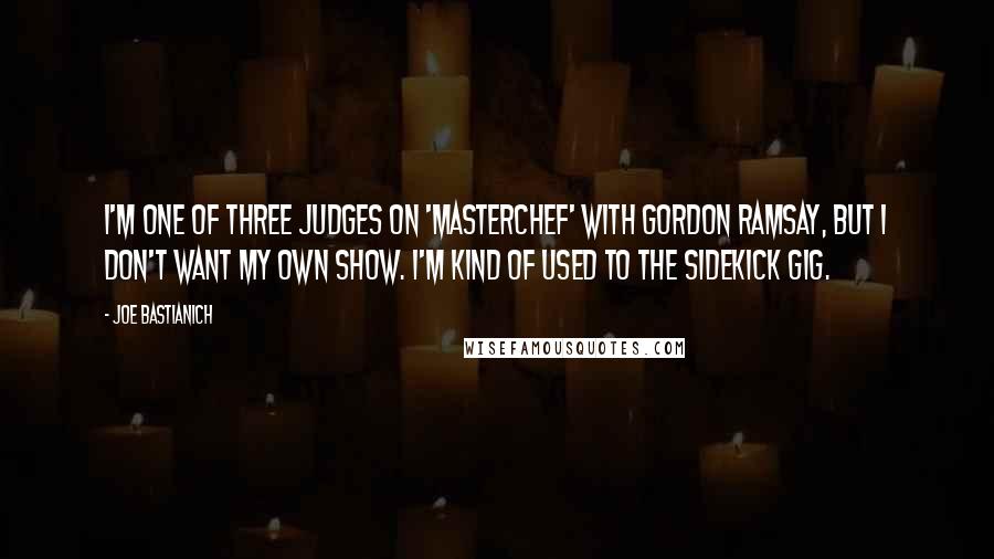 Joe Bastianich Quotes: I'm one of three judges on 'MasterChef' with Gordon Ramsay, but I don't want my own show. I'm kind of used to the sidekick gig.