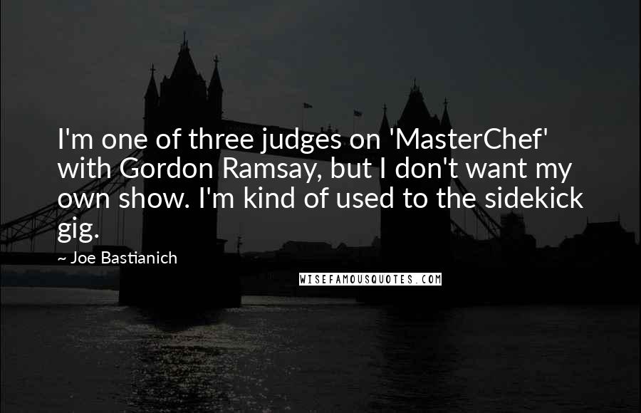 Joe Bastianich Quotes: I'm one of three judges on 'MasterChef' with Gordon Ramsay, but I don't want my own show. I'm kind of used to the sidekick gig.