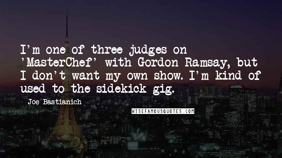 Joe Bastianich Quotes: I'm one of three judges on 'MasterChef' with Gordon Ramsay, but I don't want my own show. I'm kind of used to the sidekick gig.