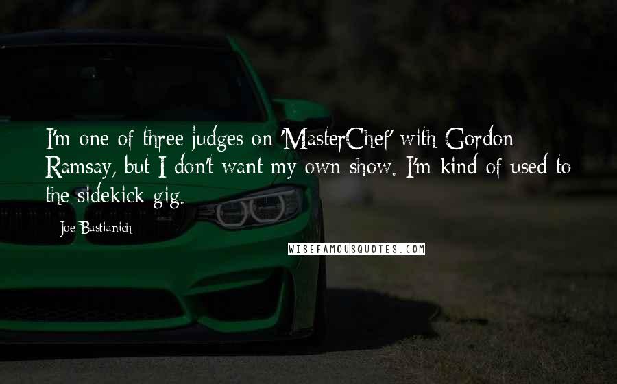 Joe Bastianich Quotes: I'm one of three judges on 'MasterChef' with Gordon Ramsay, but I don't want my own show. I'm kind of used to the sidekick gig.