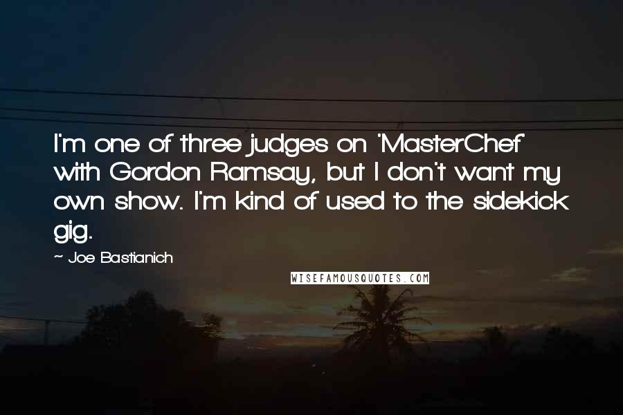 Joe Bastianich Quotes: I'm one of three judges on 'MasterChef' with Gordon Ramsay, but I don't want my own show. I'm kind of used to the sidekick gig.