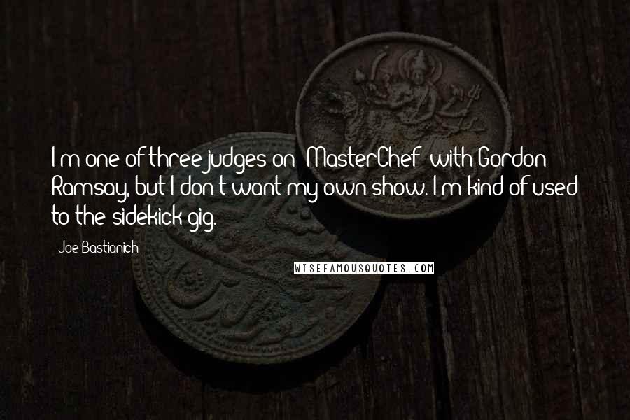 Joe Bastianich Quotes: I'm one of three judges on 'MasterChef' with Gordon Ramsay, but I don't want my own show. I'm kind of used to the sidekick gig.