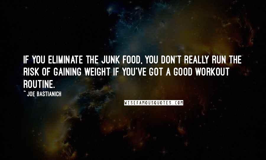 Joe Bastianich Quotes: If you eliminate the junk food, you don't really run the risk of gaining weight if you've got a good workout routine.