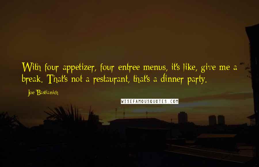 Joe Bastianich Quotes: With four-appetizer, four-entree menus, it's like, give me a break. That's not a restaurant, that's a dinner party.