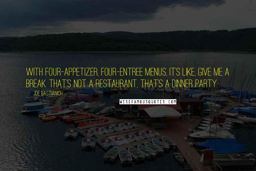 Joe Bastianich Quotes: With four-appetizer, four-entree menus, it's like, give me a break. That's not a restaurant, that's a dinner party.