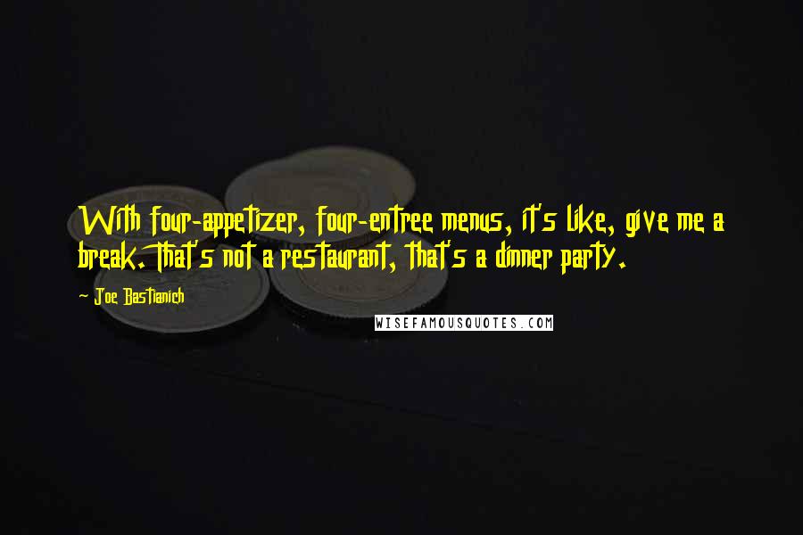 Joe Bastianich Quotes: With four-appetizer, four-entree menus, it's like, give me a break. That's not a restaurant, that's a dinner party.