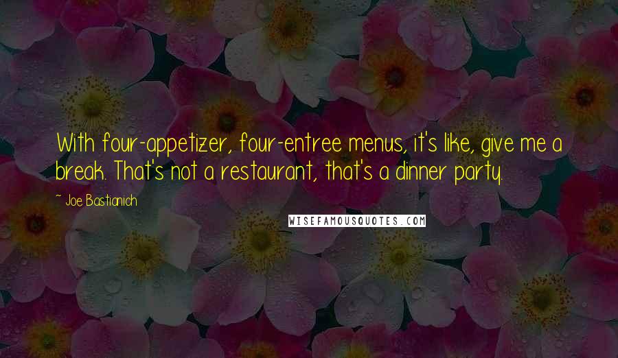 Joe Bastianich Quotes: With four-appetizer, four-entree menus, it's like, give me a break. That's not a restaurant, that's a dinner party.