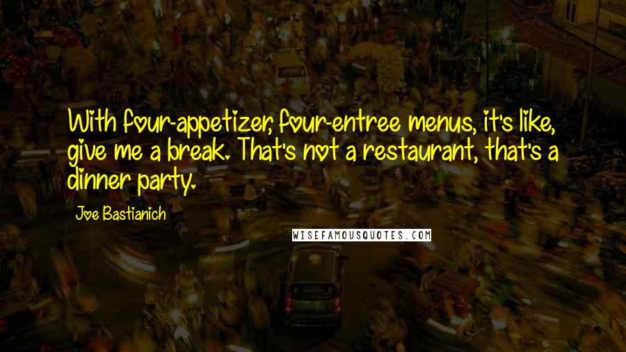 Joe Bastianich Quotes: With four-appetizer, four-entree menus, it's like, give me a break. That's not a restaurant, that's a dinner party.