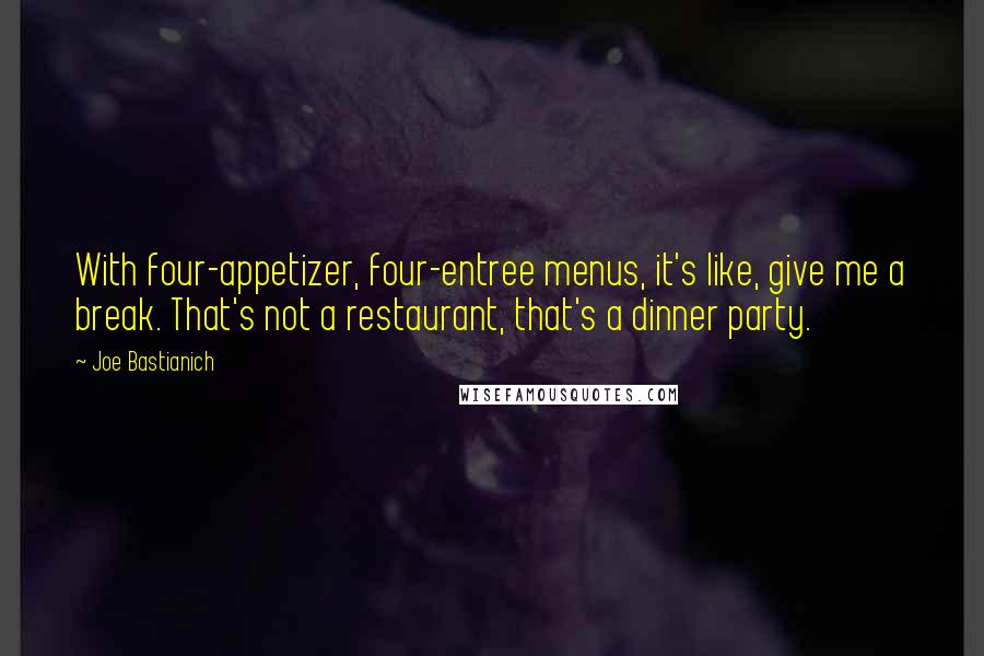 Joe Bastianich Quotes: With four-appetizer, four-entree menus, it's like, give me a break. That's not a restaurant, that's a dinner party.