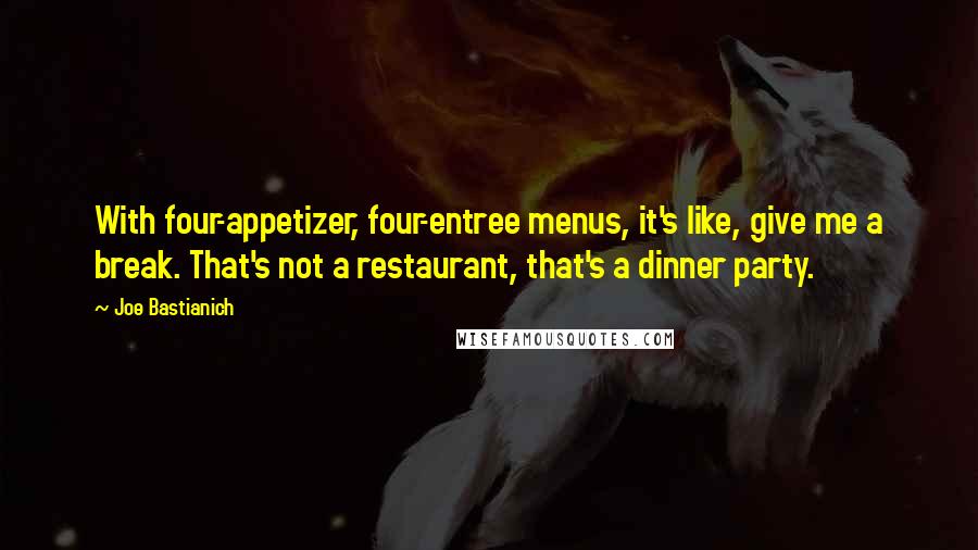 Joe Bastianich Quotes: With four-appetizer, four-entree menus, it's like, give me a break. That's not a restaurant, that's a dinner party.