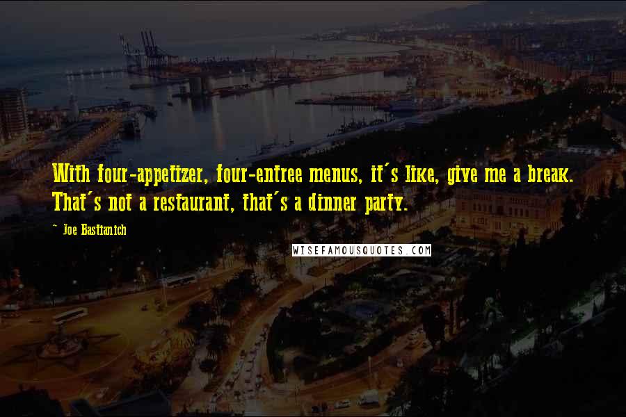 Joe Bastianich Quotes: With four-appetizer, four-entree menus, it's like, give me a break. That's not a restaurant, that's a dinner party.