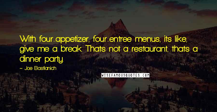 Joe Bastianich Quotes: With four-appetizer, four-entree menus, it's like, give me a break. That's not a restaurant, that's a dinner party.