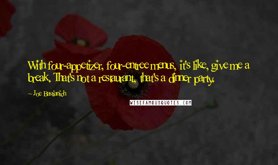 Joe Bastianich Quotes: With four-appetizer, four-entree menus, it's like, give me a break. That's not a restaurant, that's a dinner party.