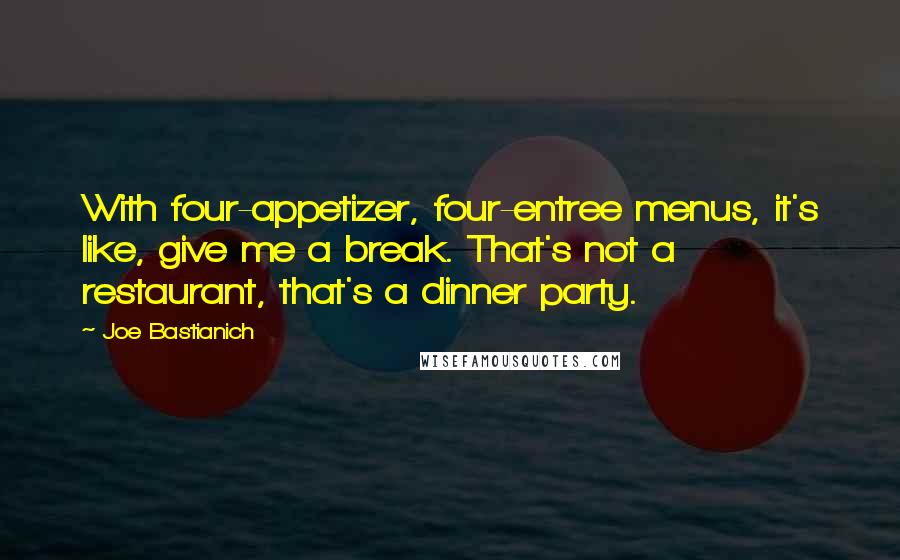 Joe Bastianich Quotes: With four-appetizer, four-entree menus, it's like, give me a break. That's not a restaurant, that's a dinner party.