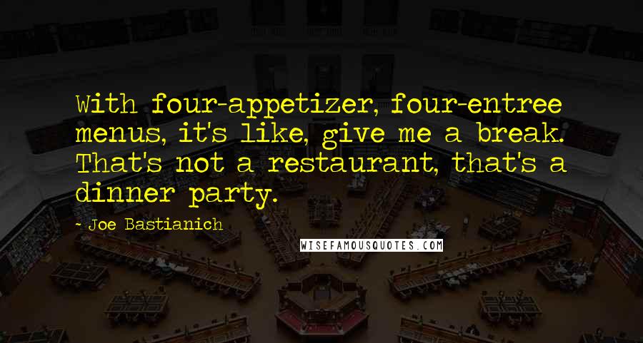 Joe Bastianich Quotes: With four-appetizer, four-entree menus, it's like, give me a break. That's not a restaurant, that's a dinner party.