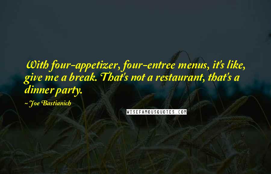 Joe Bastianich Quotes: With four-appetizer, four-entree menus, it's like, give me a break. That's not a restaurant, that's a dinner party.