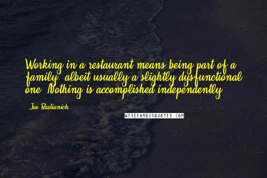 Joe Bastianich Quotes: Working in a restaurant means being part of a family, albeit usually a slightly dysfunctional one. Nothing is accomplished independently.