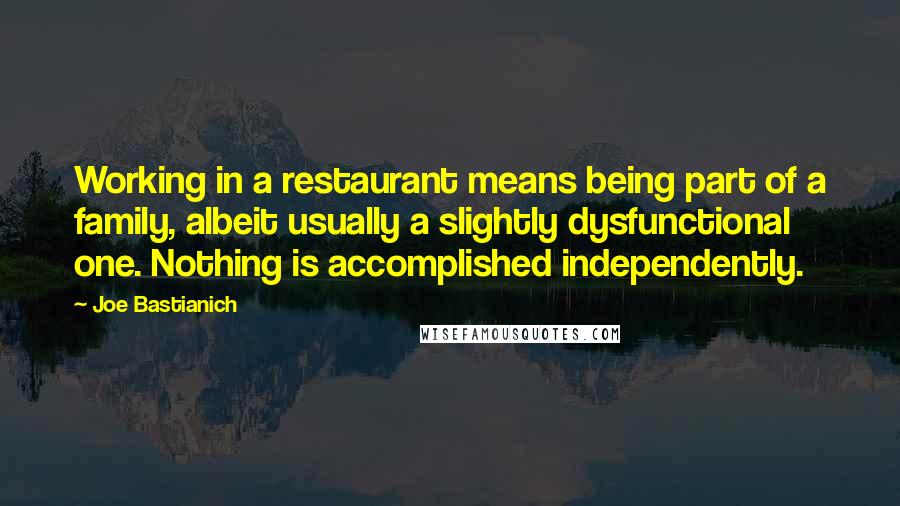 Joe Bastianich Quotes: Working in a restaurant means being part of a family, albeit usually a slightly dysfunctional one. Nothing is accomplished independently.