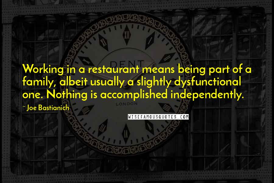 Joe Bastianich Quotes: Working in a restaurant means being part of a family, albeit usually a slightly dysfunctional one. Nothing is accomplished independently.