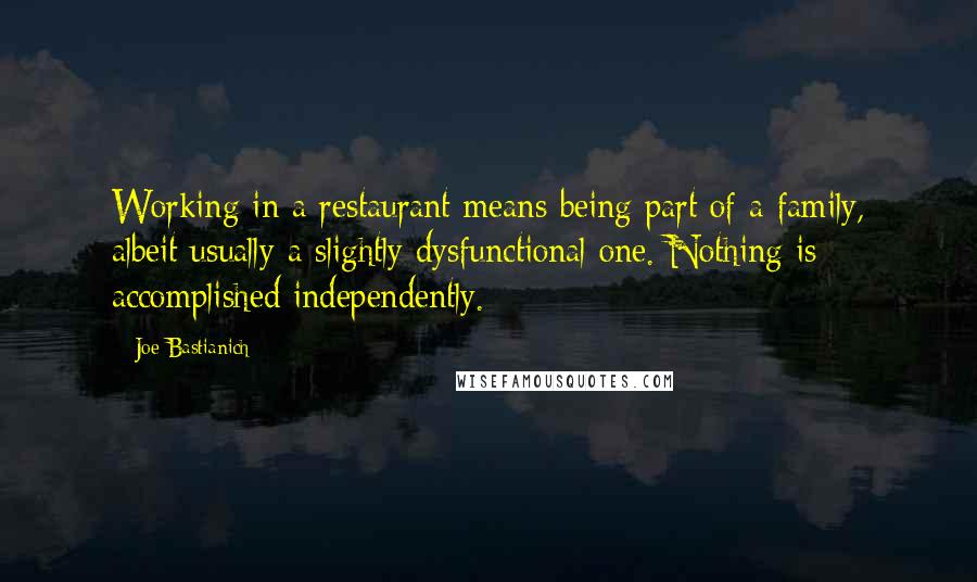 Joe Bastianich Quotes: Working in a restaurant means being part of a family, albeit usually a slightly dysfunctional one. Nothing is accomplished independently.