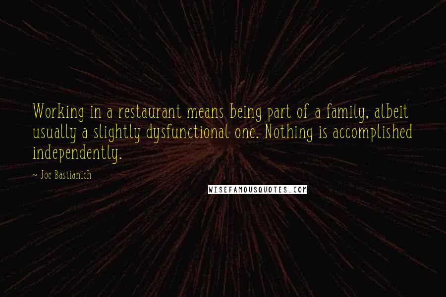 Joe Bastianich Quotes: Working in a restaurant means being part of a family, albeit usually a slightly dysfunctional one. Nothing is accomplished independently.