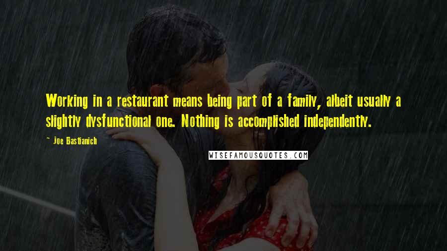 Joe Bastianich Quotes: Working in a restaurant means being part of a family, albeit usually a slightly dysfunctional one. Nothing is accomplished independently.