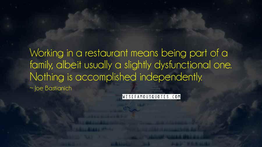Joe Bastianich Quotes: Working in a restaurant means being part of a family, albeit usually a slightly dysfunctional one. Nothing is accomplished independently.