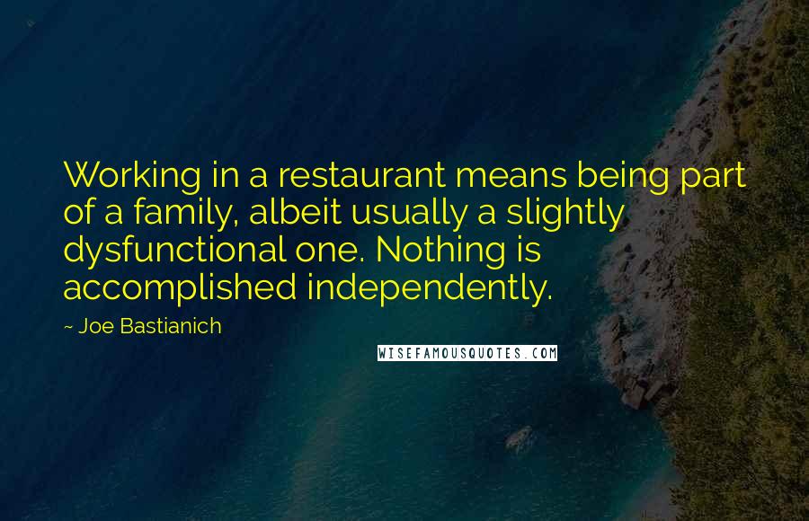 Joe Bastianich Quotes: Working in a restaurant means being part of a family, albeit usually a slightly dysfunctional one. Nothing is accomplished independently.