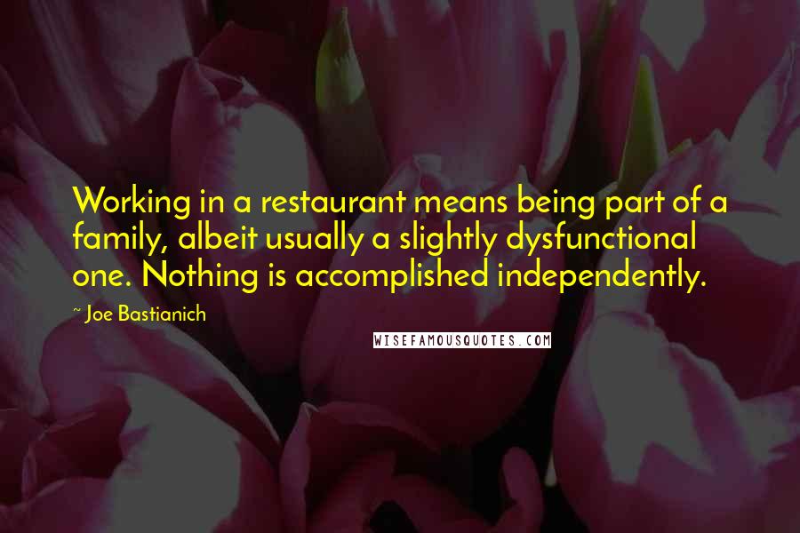 Joe Bastianich Quotes: Working in a restaurant means being part of a family, albeit usually a slightly dysfunctional one. Nothing is accomplished independently.