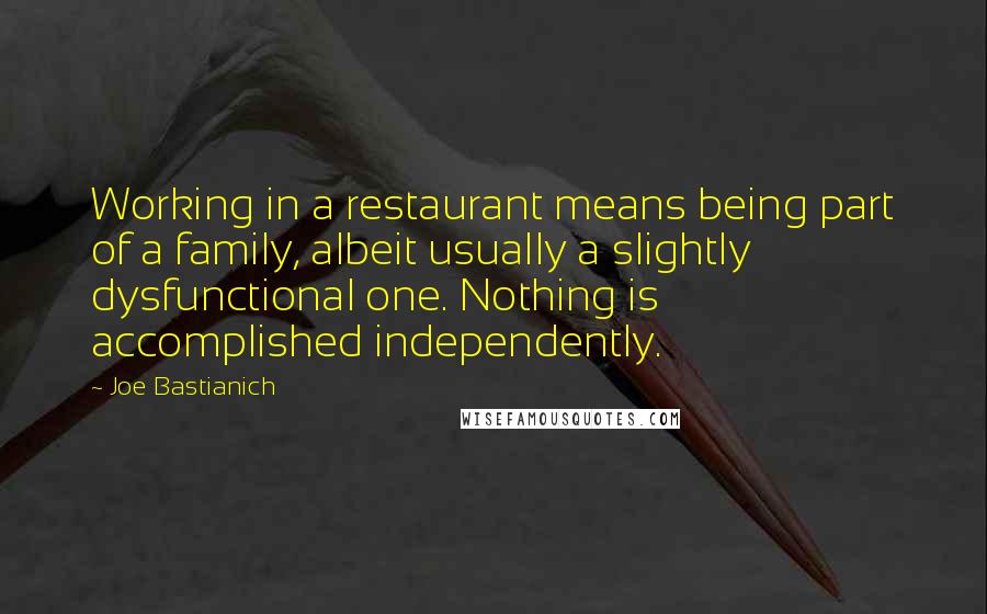 Joe Bastianich Quotes: Working in a restaurant means being part of a family, albeit usually a slightly dysfunctional one. Nothing is accomplished independently.