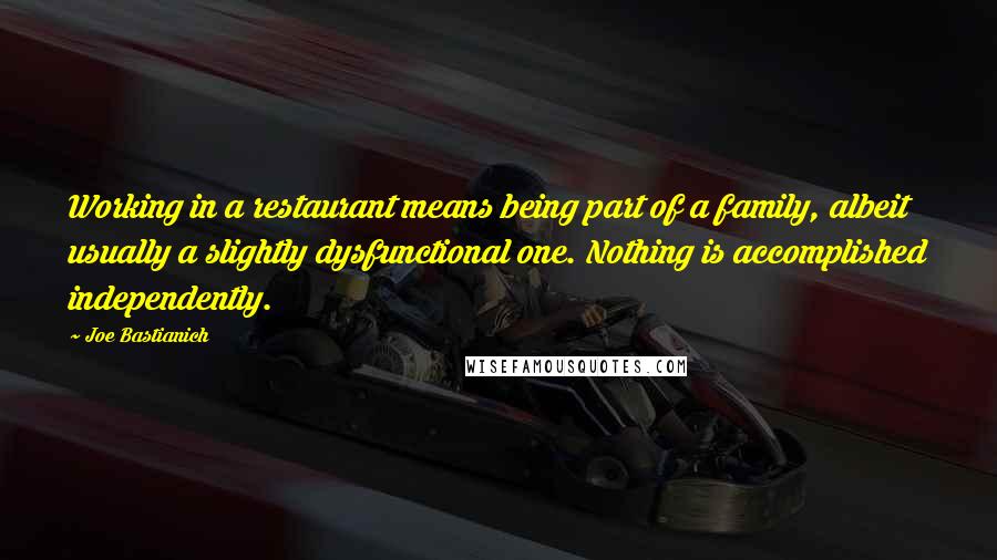 Joe Bastianich Quotes: Working in a restaurant means being part of a family, albeit usually a slightly dysfunctional one. Nothing is accomplished independently.