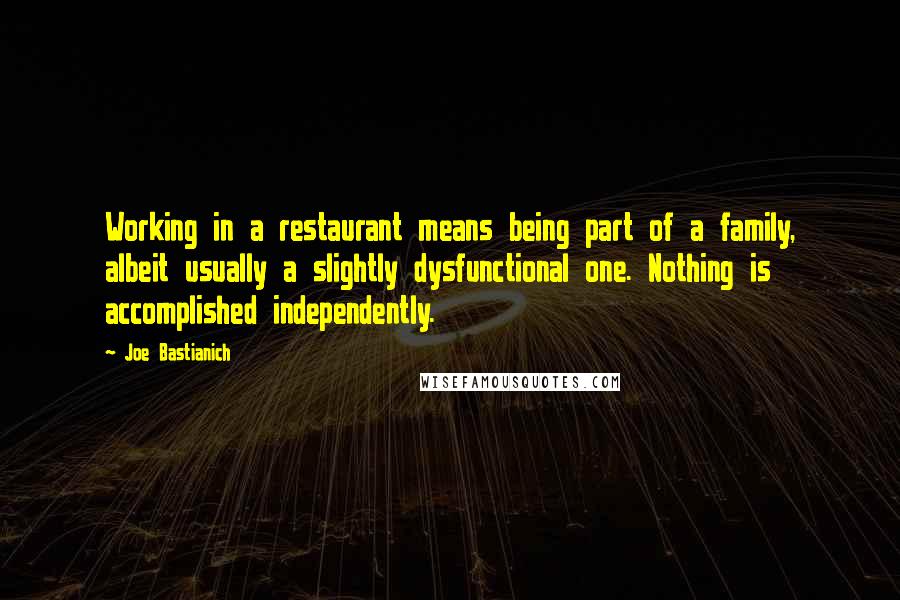 Joe Bastianich Quotes: Working in a restaurant means being part of a family, albeit usually a slightly dysfunctional one. Nothing is accomplished independently.
