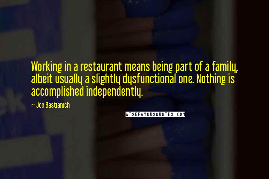Joe Bastianich Quotes: Working in a restaurant means being part of a family, albeit usually a slightly dysfunctional one. Nothing is accomplished independently.